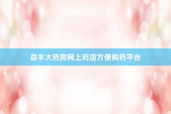 益丰大药房网上药店方便购药平台